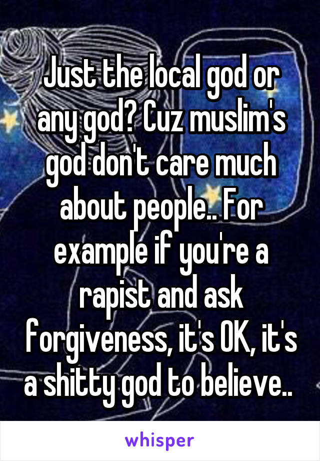 Just the local god or any god? Cuz muslim's god don't care much about people.. For example if you're a rapist and ask forgiveness, it's OK, it's a shitty god to believe.. 