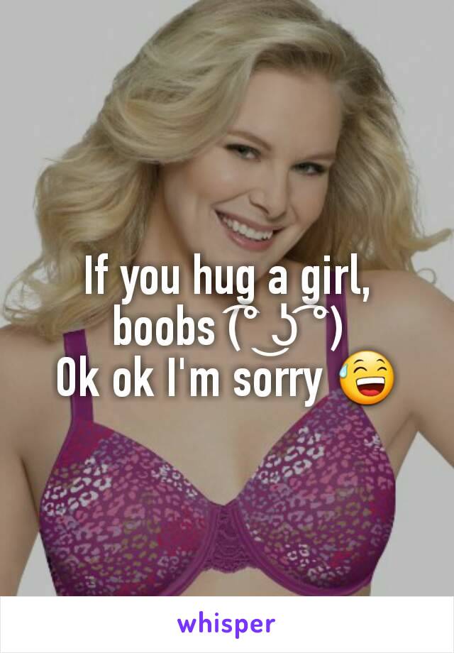 If you hug a girl, boobs (͡° ͜ʖ ͡°)
Ok ok I'm sorry 😅