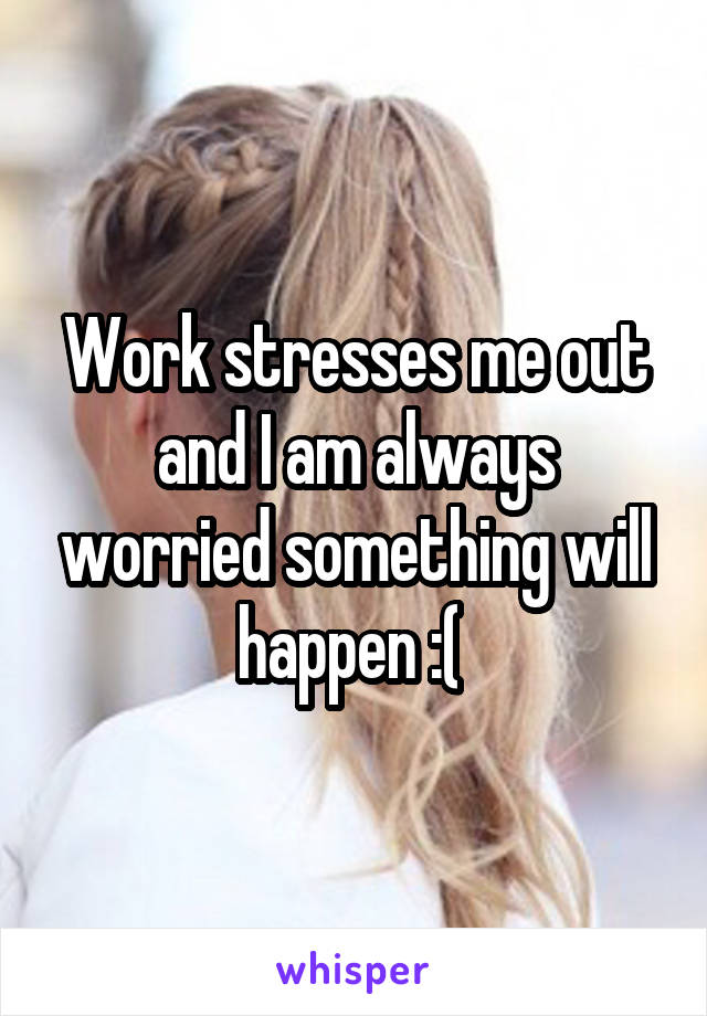 Work stresses me out and I am always worried something will happen :( 