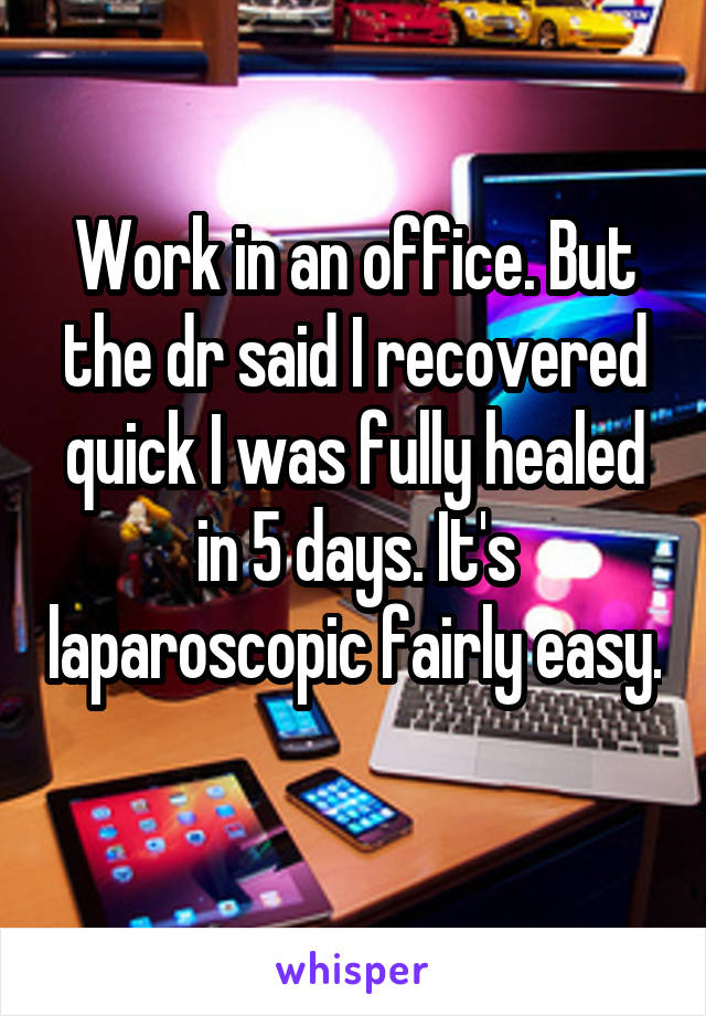 Work in an office. But the dr said I recovered quick I was fully healed in 5 days. It's laparoscopic fairly easy. 