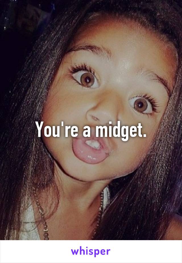 You're a midget.