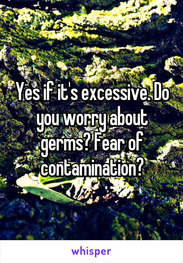 Yes if it's excessive. Do you worry about germs? Fear of contamination?