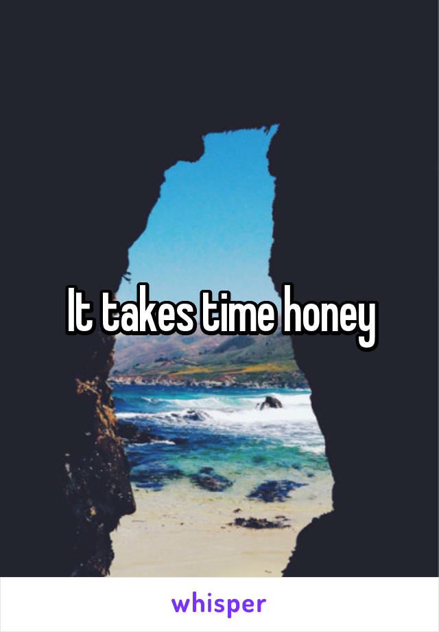 It takes time honey