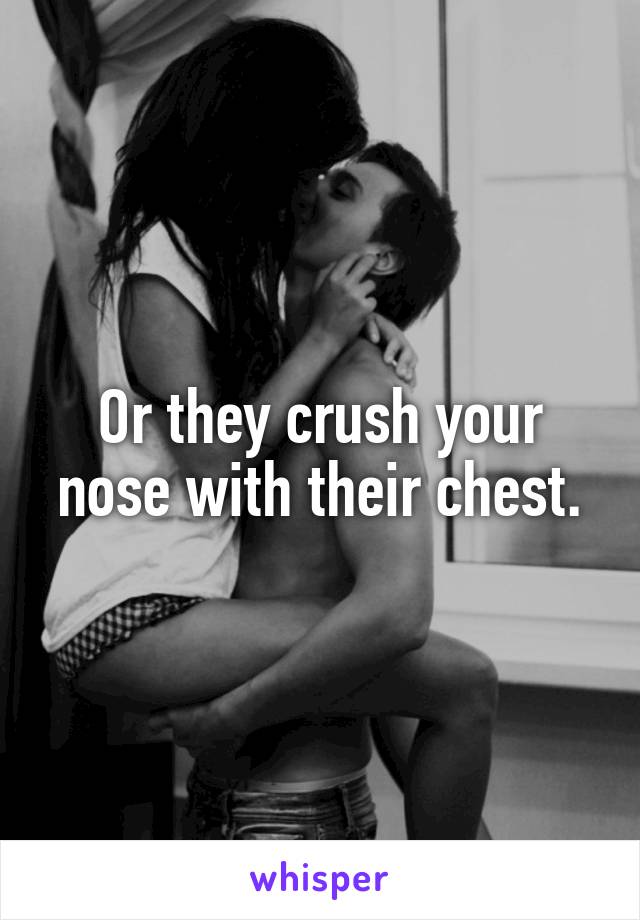 Or they crush your nose with their chest.