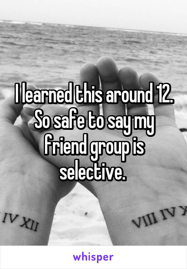 I learned this around 12. So safe to say my friend group is selective. 