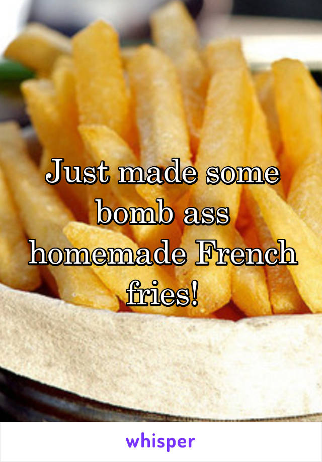 Just made some bomb ass homemade French fries!
