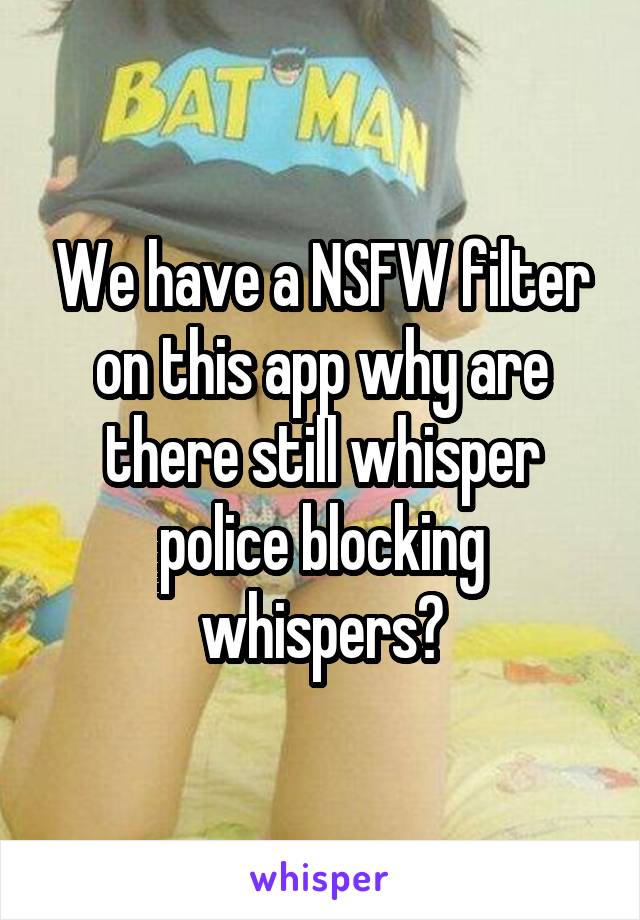 We have a NSFW filter on this app why are there still whisper police blocking whispers?
