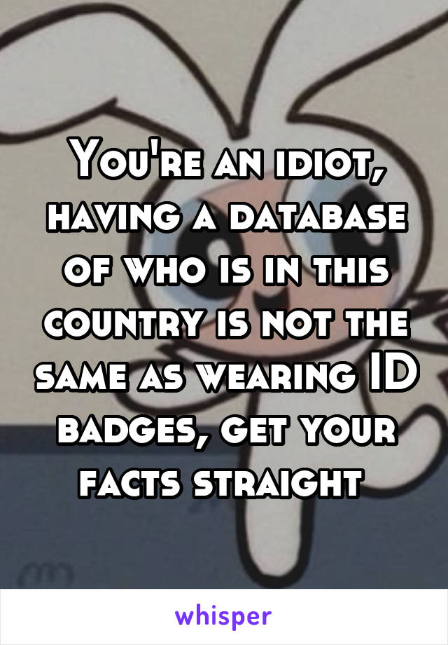 You're an idiot, having a database of who is in this country is not the same as wearing ID badges, get your facts straight 