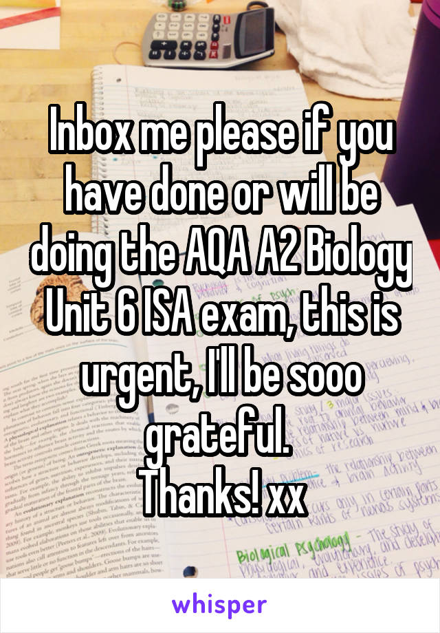 Inbox me please if you have done or will be doing the AQA A2 Biology Unit 6 ISA exam, this is urgent, I'll be sooo grateful. 
Thanks! xx