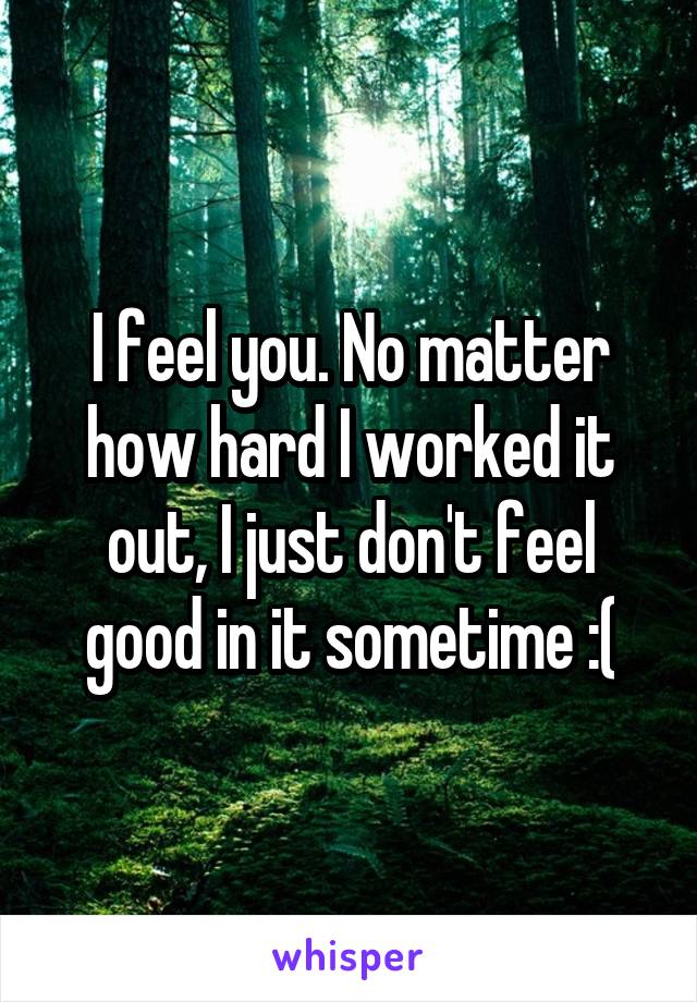 I feel you. No matter how hard I worked it out, I just don't feel good in it sometime :(