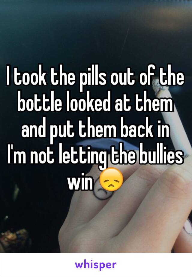 I took the pills out of the bottle looked at them and put them back in
I'm not letting the bullies win 😞
