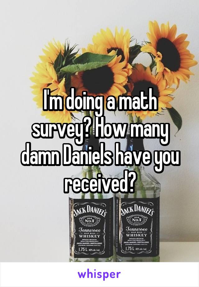 I'm doing a math survey? How many damn Daniels have you received?