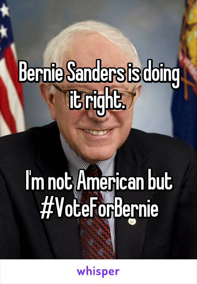 Bernie Sanders is doing it right. 


I'm not American but #VoteForBernie