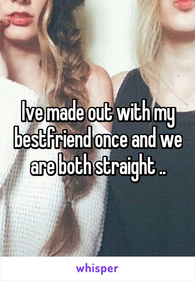 Ive made out with my bestfriend once and we are both straight ..