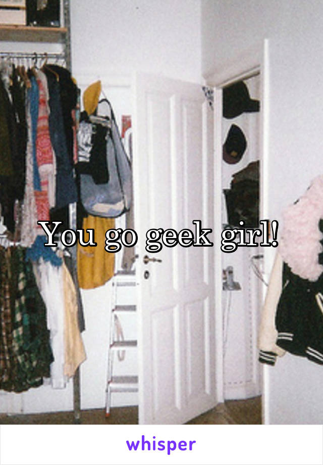 You go geek girl! 