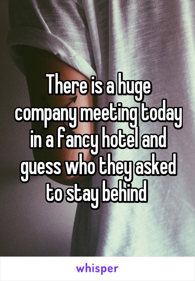 There is a huge company meeting today in a fancy hotel and guess who they asked to stay behind 