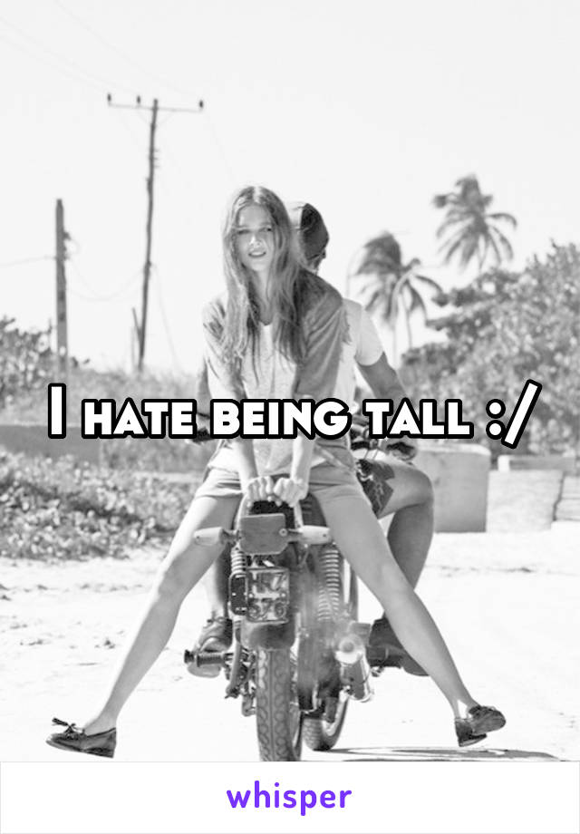 I hate being tall :/