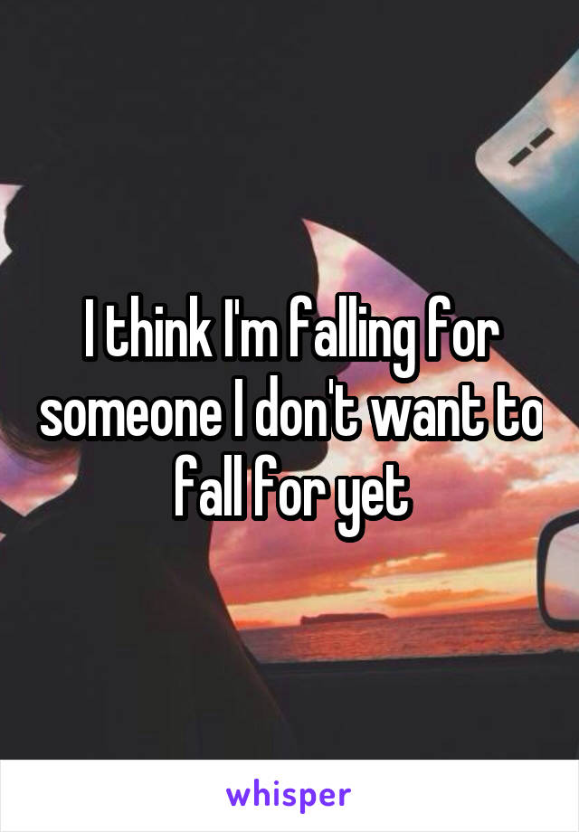 I think I'm falling for someone I don't want to fall for yet