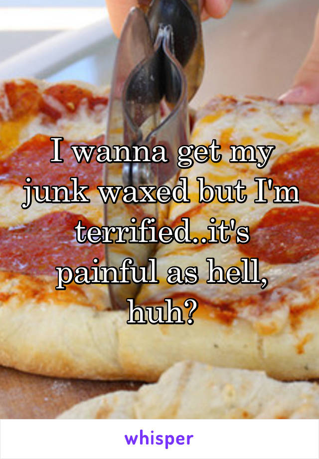 I wanna get my junk waxed but I'm terrified..it's painful as hell, huh?