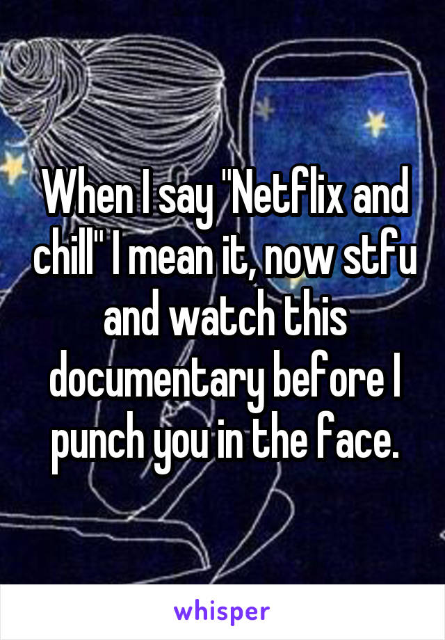 When I say "Netflix and chill" I mean it, now stfu and watch this documentary before I punch you in the face.