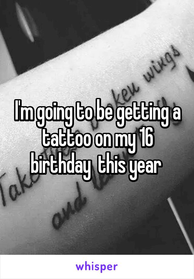 I'm going to be getting a tattoo on my 16 birthday  this year 