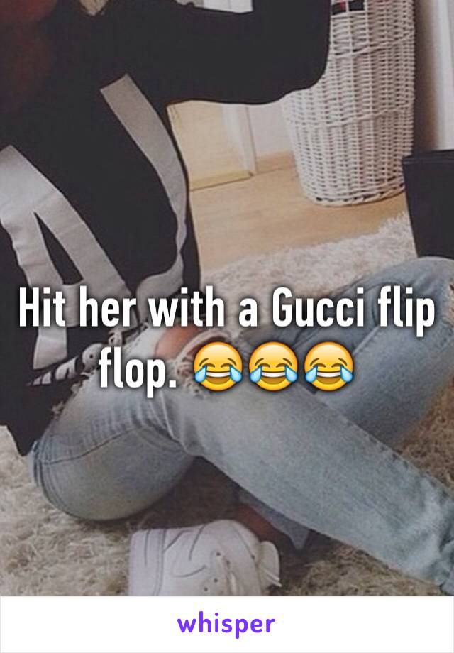 Hit her with a Gucci flip flop. 😂😂😂