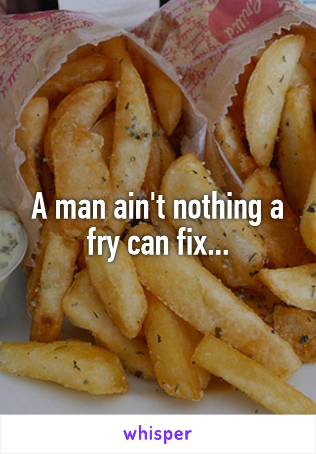A man ain't nothing a fry can fix...