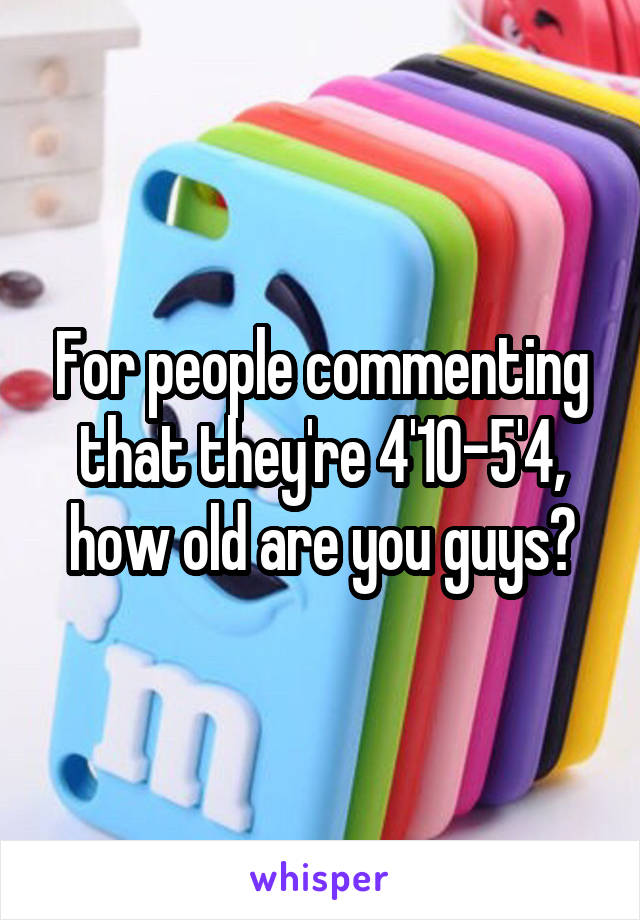 For people commenting that they're 4'10-5'4, how old are you guys?