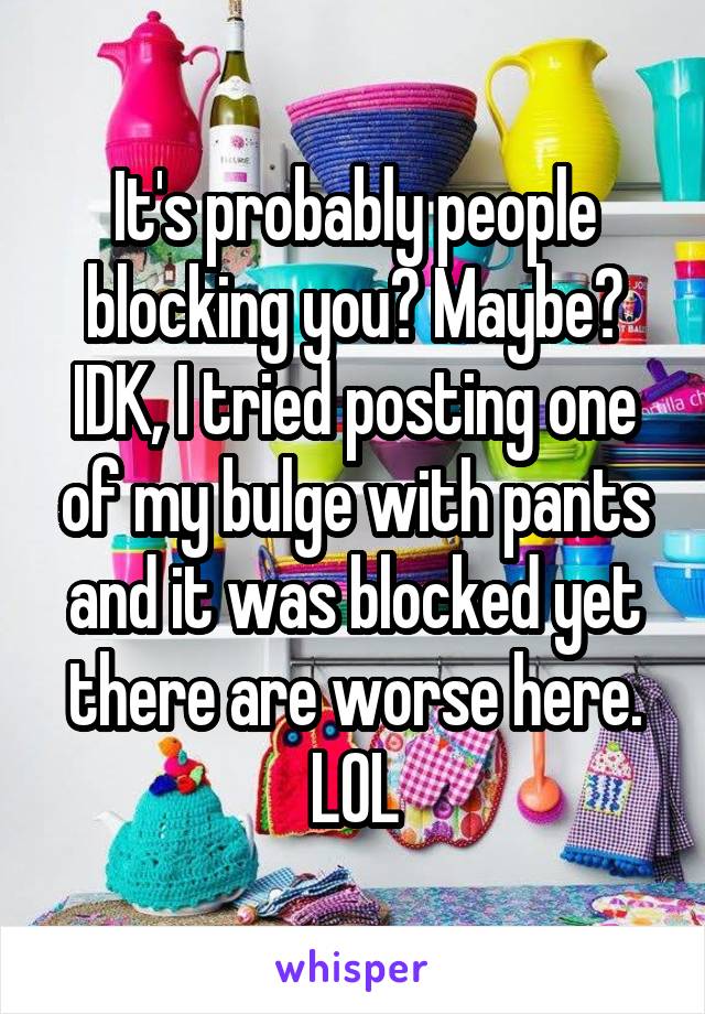 It's probably people blocking you? Maybe?
IDK, I tried posting one of my bulge with pants and it was blocked yet there are worse here. LOL