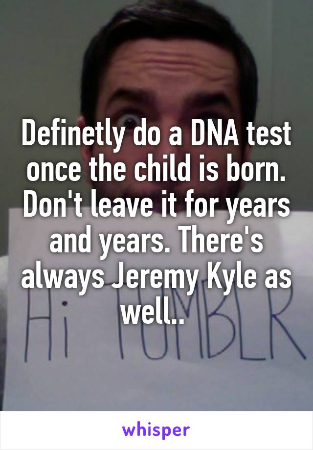 Definetly do a DNA test once the child is born. Don't leave it for years and years. There's always Jeremy Kyle as well.. 