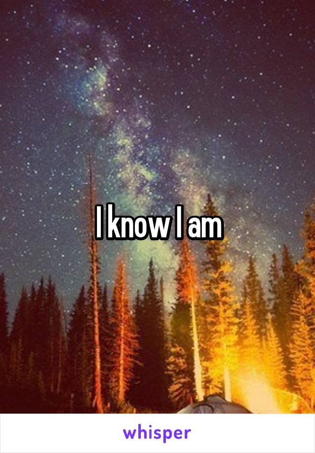 I know I am