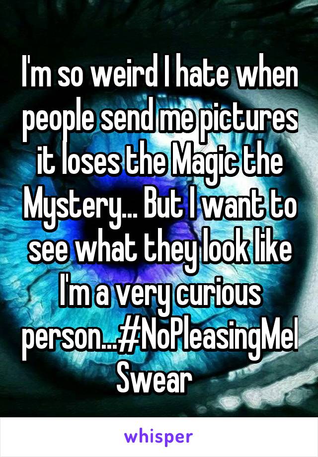 I'm so weird I hate when people send me pictures it loses the Magic the Mystery... But I want to see what they look like I'm a very curious person...#NoPleasingMeISwear  