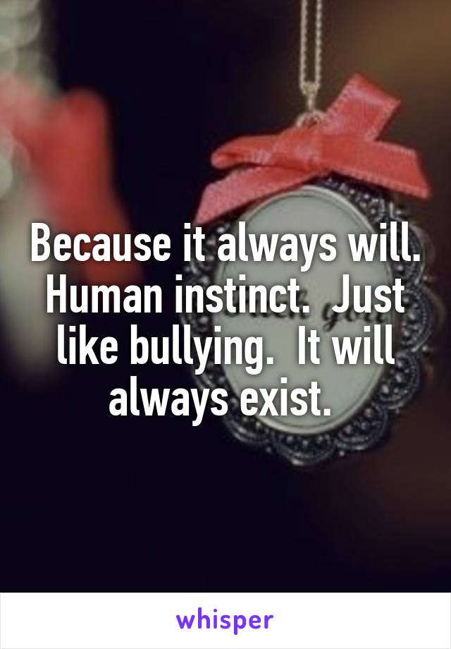 Because it always will. Human instinct.  Just like bullying.  It will always exist. 