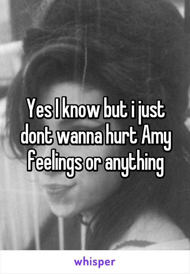 Yes I know but i just dont wanna hurt Amy feelings or anything