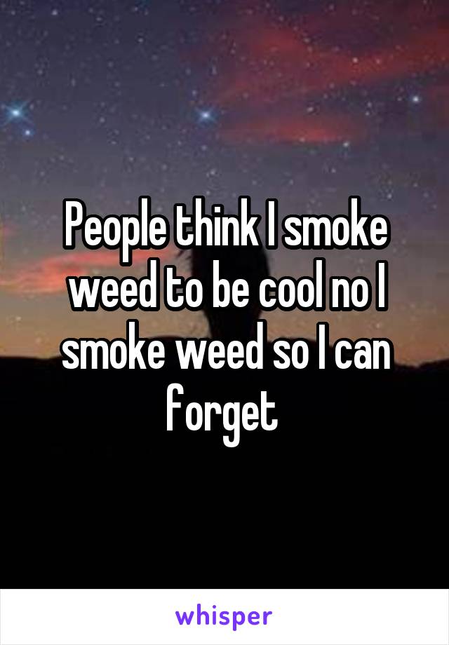 People think I smoke weed to be cool no I smoke weed so I can forget 