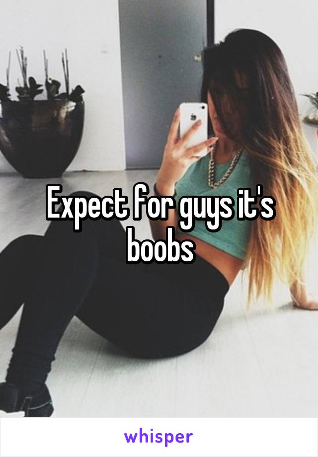 Expect for guys it's boobs