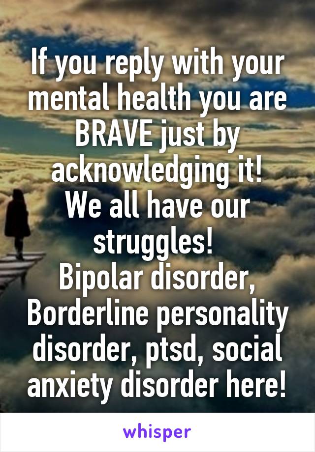 If you reply with your mental health you are BRAVE just by acknowledging it!
We all have our struggles! 
Bipolar disorder, Borderline personality disorder, ptsd, social anxiety disorder here!