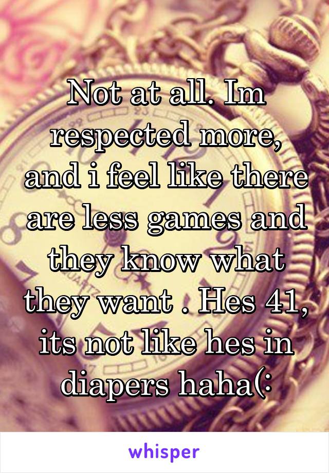 Not at all. Im respected more, and i feel like there are less games and they know what they want . Hes 41, its not like hes in diapers haha(: