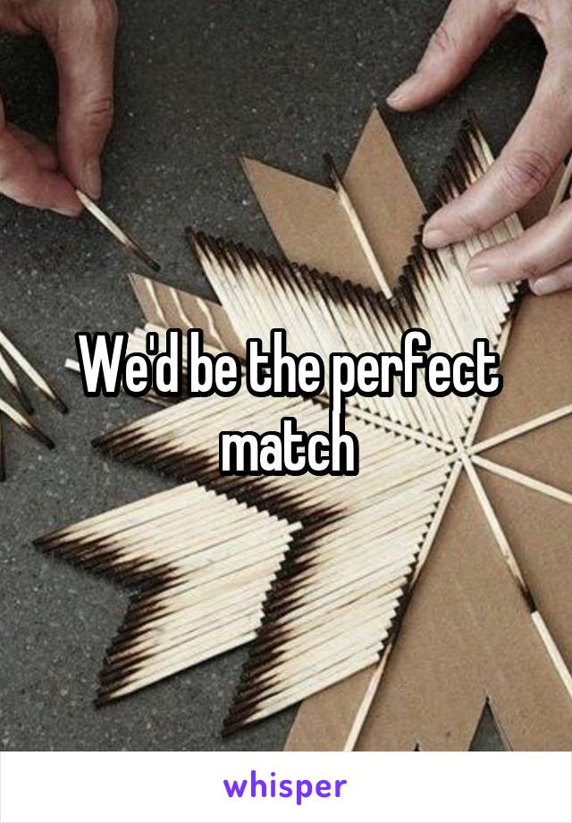 We'd be the perfect match