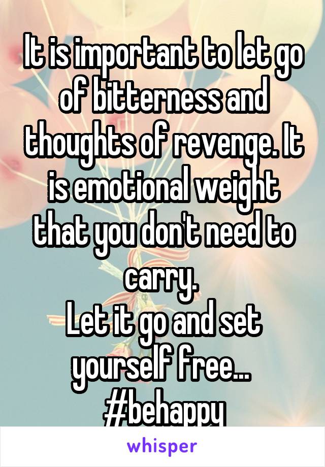 It is important to let go of bitterness and thoughts of revenge. It is emotional weight that you don't need to carry. 
Let it go and set yourself free... 
#behappy