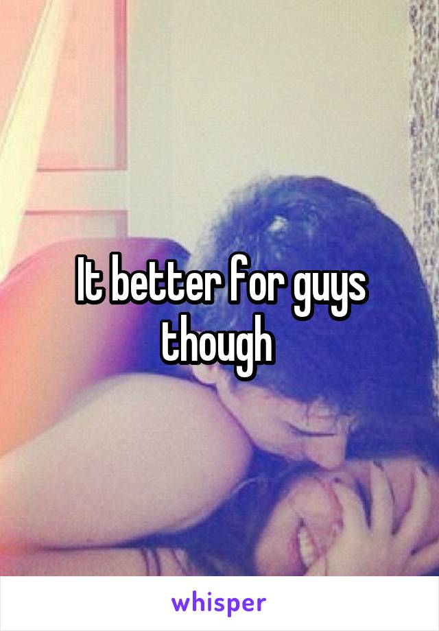 It better for guys though 