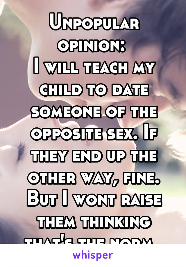Unpopular opinion: 
I will teach my child to date someone of the opposite sex. If they end up the other way, fine. But I wont raise them thinking that's the norm. 