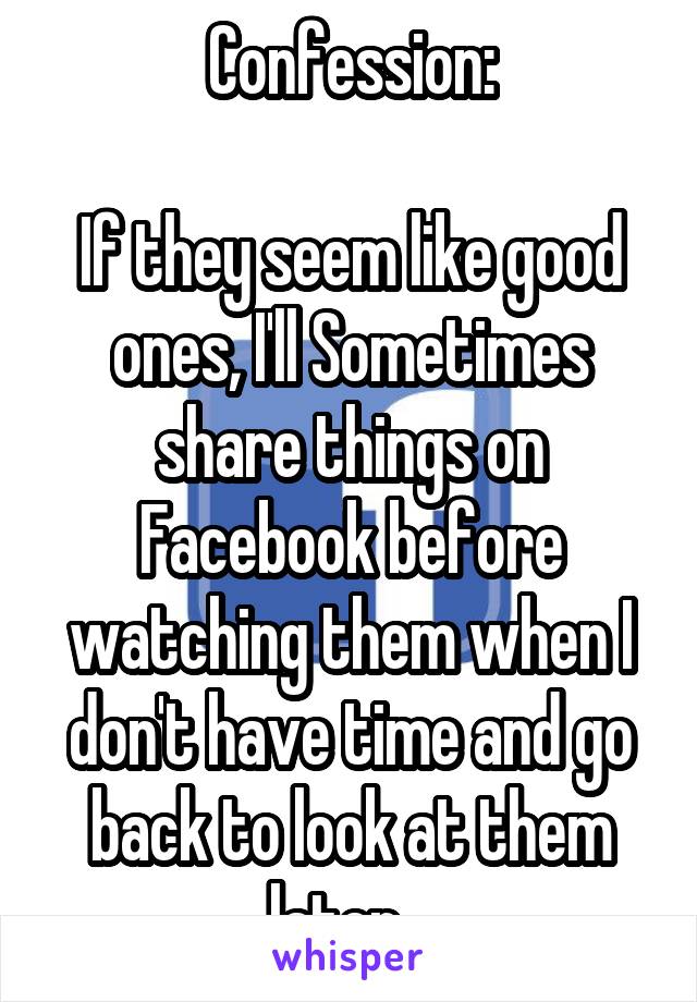 Confession:

If they seem like good ones, I'll Sometimes share things on Facebook before watching them when I don't have time and go back to look at them later...