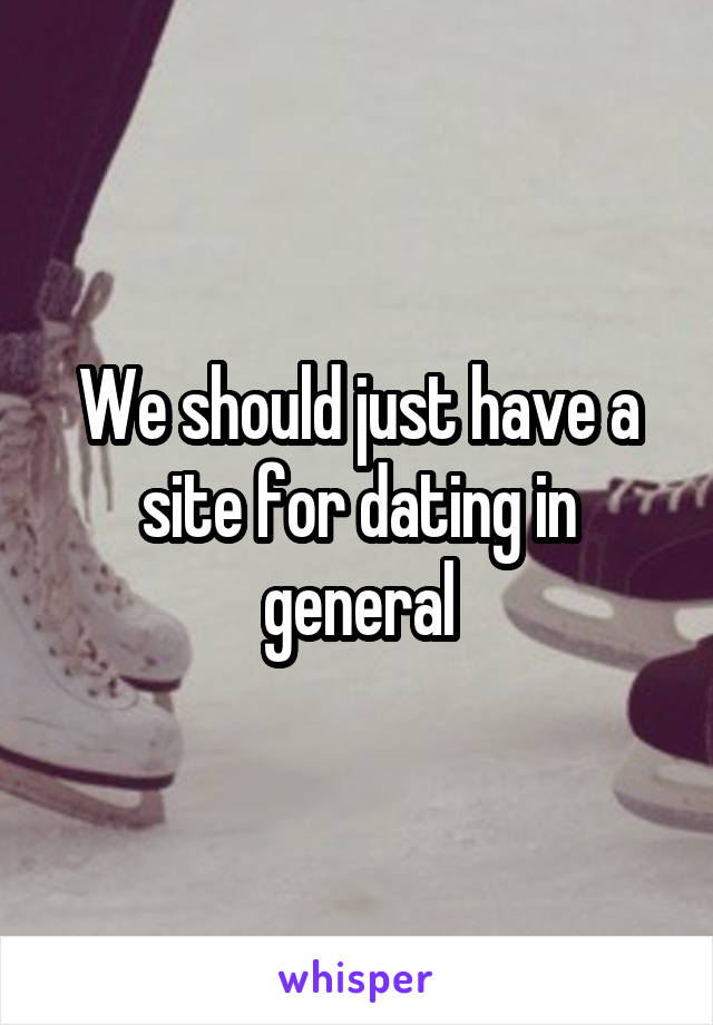 We should just have a site for dating in general