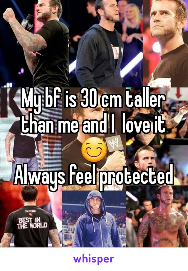 My bf is 30 cm taller than me and I  love it 😊
Always feel protected