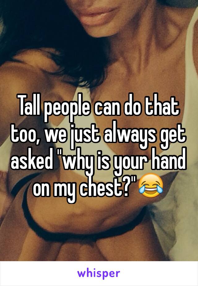 Tall people can do that too, we just always get asked "why is your hand on my chest?"😂