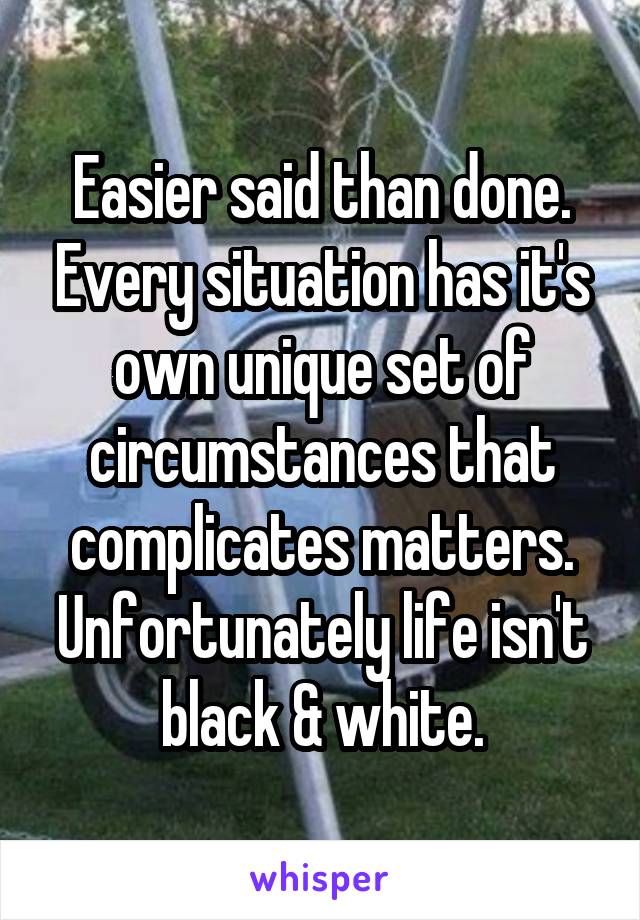 Easier said than done. Every situation has it's own unique set of circumstances that complicates matters. Unfortunately life isn't black & white.