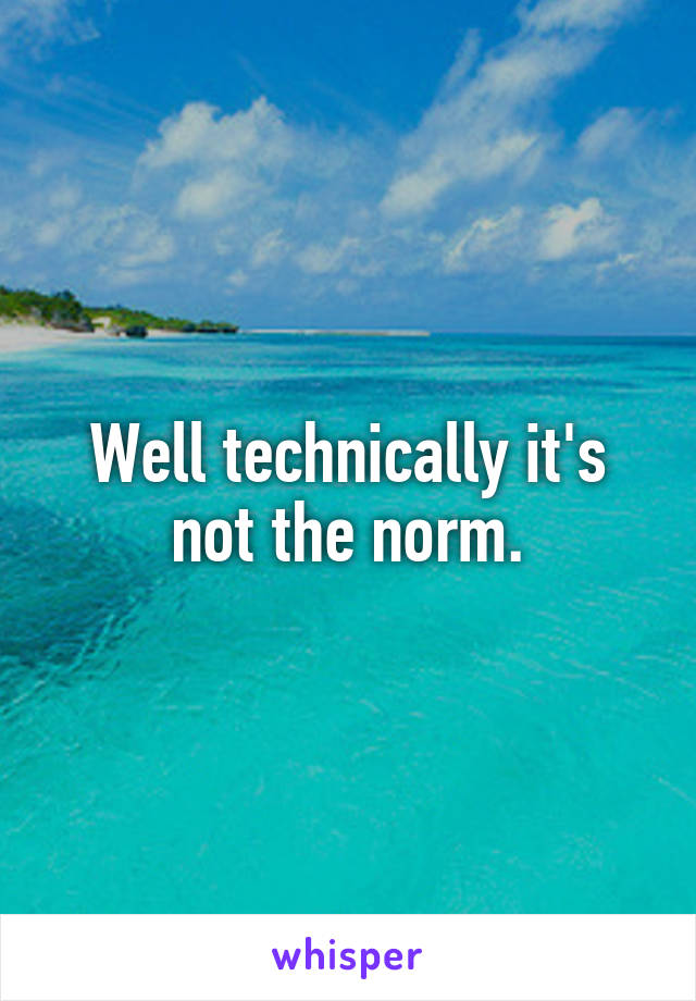 Well technically it's not the norm.