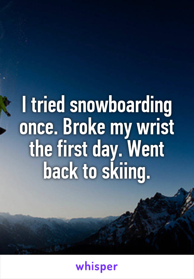 I tried snowboarding once. Broke my wrist the first day. Went back to skiing.