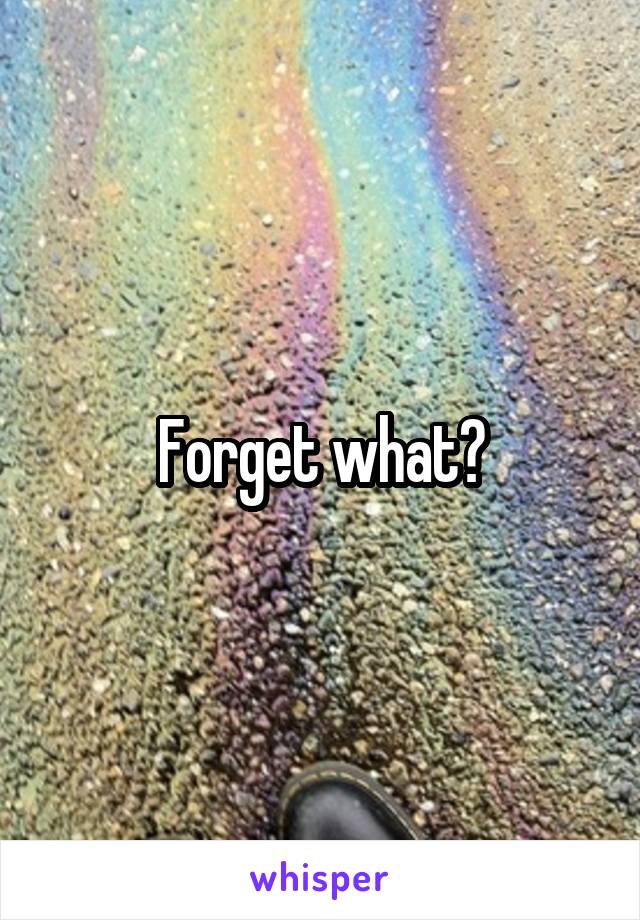 Forget what?